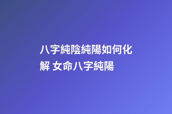 八字純陰純陽如何化解 女命八字純陽-第1張-觀點-玄機派
